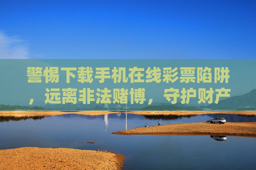 警惕下载手机在线彩票陷阱,远离非法赌博,守护财产安全,警惕下载手机在线彩票陷阱,远离非法赌博守护财产安全 警惕下载手机在线彩票陷阱,远离非法赌博,守护财产安全,警惕下载手机在线彩票陷阱,远离非法赌博守护财产安全