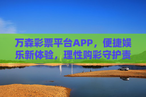 万森彩票平台APP,便捷娱乐新体验,理性购彩守护责任,万森彩票APP,便捷娱乐新体验,理性购彩守责任 万森彩票平台APP,便捷娱乐新体验,理性购彩守护责任,万森彩票APP,便捷娱乐新体验,理性购彩守责任