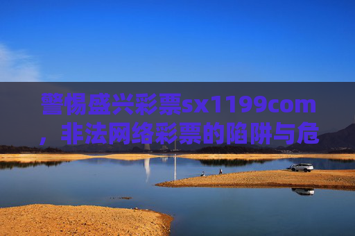 警惕盛兴彩票sx1199com,非法网络彩票的陷阱与危害,警惕盛兴彩票sx1199com,非法网络彩票的陷阱与危害 警惕盛兴彩票sx1199com,非法网络彩票的陷阱与危害,警惕盛兴彩票sx1199com,非法网络彩票的陷阱与危害