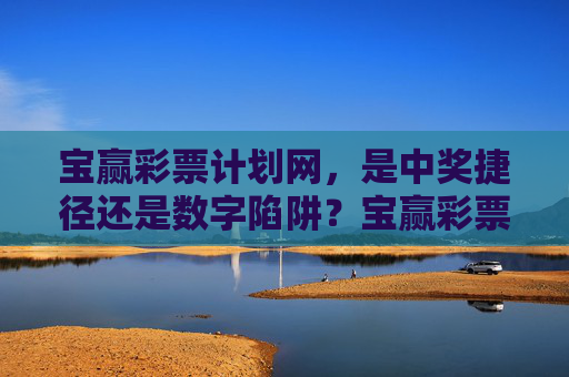 宝赢彩票计划网，是中奖捷径还是数字陷阱？宝赢彩票计划网，中奖捷径还是数字陷阱？