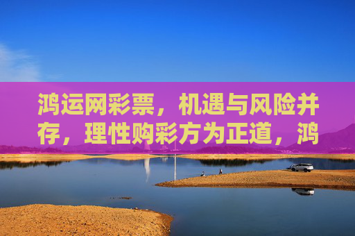 鸿运网彩票,机遇与风险并存,理性购彩方为正道,鸿运网彩票,机遇风险并存,理性购彩为正道 鸿运网彩票,机遇与风险并存,理性购彩方为正道,鸿运网彩票,机遇风险并存,理性购彩为正道