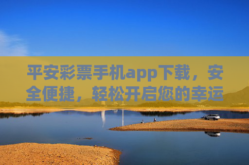 平安彩票手机app下载,安全便捷,轻松开启您的幸运之旅,平安彩票手机app,安全便捷下载,开启幸运之旅 平安彩票手机app下载,安全便捷,轻松开启您的幸运之旅,平安彩票手机app,安全便捷下载,开启幸运之旅