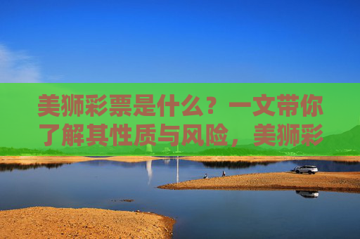 美狮彩票是什么?一文带你了解其性质与风险,美狮彩票,一文了解其性质与风险 美狮彩票是什么?一文带你了解其性质与风险,美狮彩票,一文了解其性质与风险
