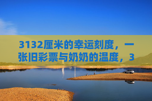 3132厘米的幸运刻度,一张旧彩票与奶奶的温度,3132厘米的幸运刻度,旧彩票与奶奶的温度 3132厘米的幸运刻度,一张旧彩票与奶奶的温度,3132厘米的幸运刻度,旧彩票与奶奶的温度