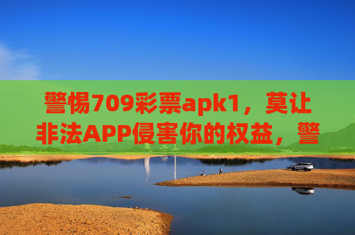 警惕709彩票apk1,莫让非法APP侵害你的权益,警惕709彩票apk1非法APP,莫让权益遭侵害 警惕709彩票apk1,莫让非法APP侵害你的权益,警惕709彩票apk1非法APP,莫让权益遭侵害