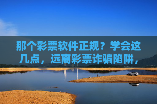那个彩票软件正规?学会这几点,远离彩票诈骗陷阱,彩票软件正规吗?学会这几点远离诈骗陷阱 那个彩票软件正规?学会这几点,远离彩票诈骗陷阱,彩票软件正规吗?学会这几点远离诈骗陷阱