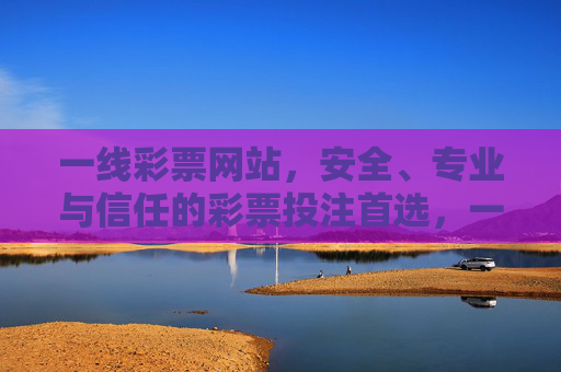 一线彩票网站,安全、专业与信任的彩票投注首选,一线彩票网站,安全专业信任的投注首选 一线彩票网站,安全、专业与信任的彩票投注首选,一线彩票网站,安全专业信任的投注首选