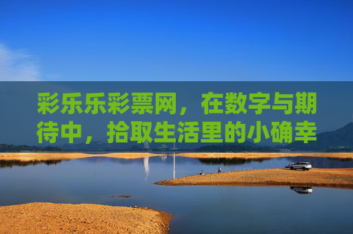 彩乐乐彩票网,在数字与期待中,拾取生活里的小确幸,数字承载期待,彩乐乐拾取生活小确幸 彩乐乐彩票网,在数字与期待中,拾取生活里的小确幸,数字承载期待,彩乐乐拾取生活小确幸
