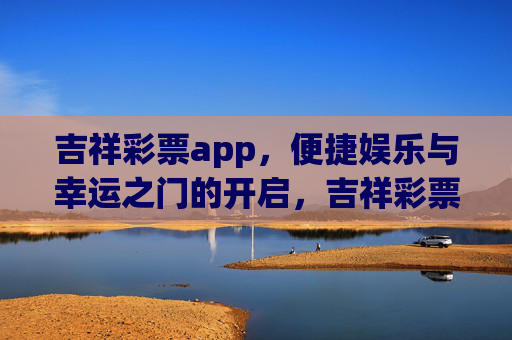吉祥彩票app,便捷娱乐与幸运之门的开启,吉祥彩票app,便捷娱乐,开启幸运之门 吉祥彩票app,便捷娱乐与幸运之门的开启,吉祥彩票app,便捷娱乐,开启幸运之门