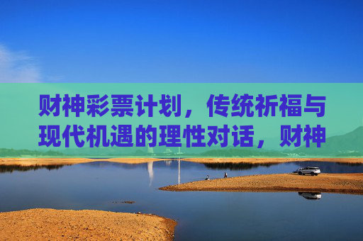 财神彩票计划,传统祈福与现代机遇的理性对话,财神彩票计划,传统祈福与现代机遇的理性交汇 财神彩票计划,传统祈福与现代机遇的理性对话,财神彩票计划,传统祈福与现代机遇的理性交汇