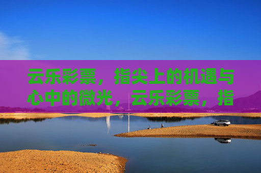 云乐彩票,指尖上的机遇与心中的微光,云乐彩票,指尖机遇,心间微光 云乐彩票,指尖上的机遇与心中的微光,云乐彩票,指尖机遇,心间微光