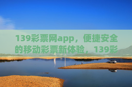 139彩票网app，便捷安全的移动彩票新体验，139彩票网app，便捷安全的移动彩票新体验