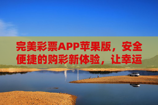 完美彩票APP苹果版,安全便捷的购彩新体验,让幸运触手可及,完美彩票APP苹果版,安全便捷,幸运触手可及 完美彩票APP苹果版,安全便捷的购彩新体验,让幸运触手可及,完美彩票APP苹果版,安全便捷,幸运触手可及