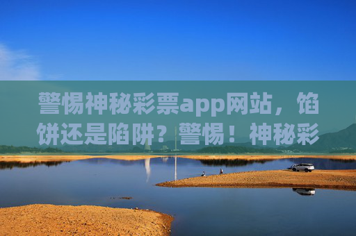 警惕神秘彩票app网站,馅饼还是陷阱?警惕!神秘彩票app是馅饼还是陷阱? 警惕神秘彩票app网站,馅饼还是陷阱?警惕!神秘彩票app是馅饼还是陷阱?