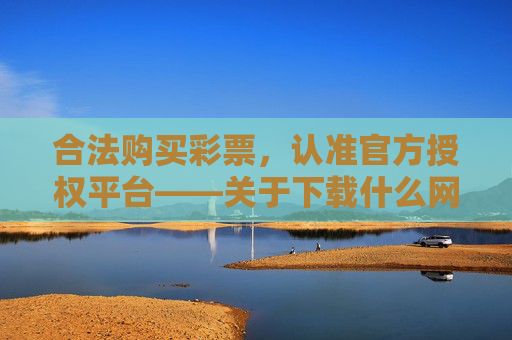 合法购买彩票,认准官方授权平台——关于下载什么网可以买彩票的正确解答 合法购买彩票,认准官方授权平台——关于下载什么网可以买彩票的正确解答
