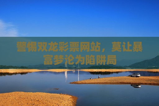 警惕双龙彩票网站,莫让暴富梦沦为陷阱局 警惕双龙彩票网站,莫让暴富梦沦为陷阱局