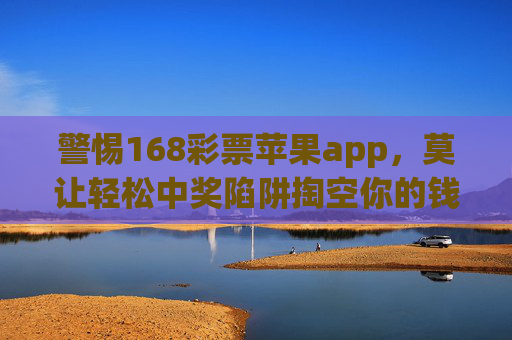 警惕168彩票苹果app,莫让轻松中奖陷阱掏空你的钱包,警惕168彩票苹果app,莫让轻松中奖陷阱掏空钱包 警惕168彩票苹果app,莫让轻松中奖陷阱掏空你的钱包,警惕168彩票苹果app,莫让轻松中奖陷阱掏空钱包