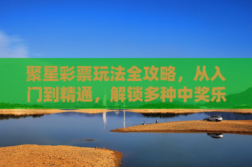 聚星彩票玩法全攻略,从入门到精通,解锁多种中奖乐趣,聚星彩票玩法全攻略,从入门到精通,解锁中奖乐趣 聚星彩票玩法全攻略,从入门到精通,解锁多种中奖乐趣,聚星彩票玩法全攻略,从入门到精通,解锁中奖乐趣