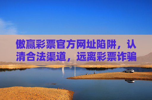 傲赢彩票官方网址陷阱,认清合法渠道,远离彩票诈骗,傲赢彩票官方网址陷阱,认清合法渠道远离彩票诈骗 傲赢彩票官方网址陷阱,认清合法渠道,远离彩票诈骗,傲赢彩票官方网址陷阱,认清合法渠道远离彩票诈骗