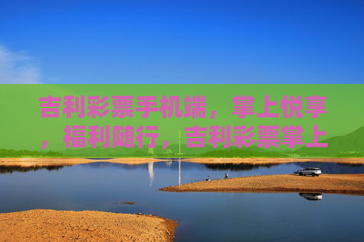 吉利彩票手机端,掌上悦享,福利随行,吉利彩票掌上悦享,福利随行 吉利彩票手机端,掌上悦享,福利随行,吉利彩票掌上悦享,福利随行