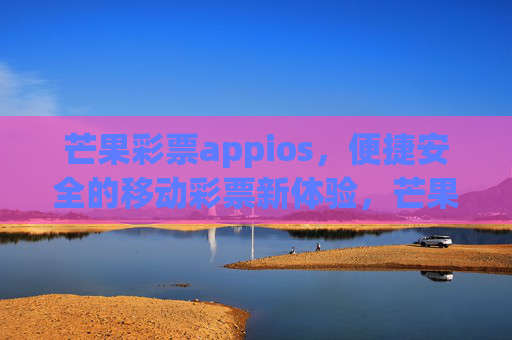 芒果彩票appios,便捷安全的移动彩票新体验,芒果彩票ios,便捷安全的移动彩票新体验 芒果彩票appios,便捷安全的移动彩票新体验,芒果彩票ios,便捷安全的移动彩票新体验