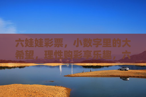 六娃娃彩票,小数字里的大希望,理性购彩享乐趣,六娃娃彩票,小数字里的大希望,理性购彩享乐趣 六娃娃彩票,小数字里的大希望,理性购彩享乐趣,六娃娃彩票,小数字里的大希望,理性购彩享乐趣