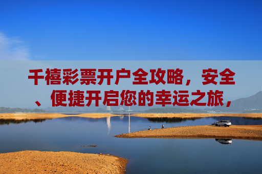 千禧彩票开户全攻略,安全、便捷开启您的幸运之旅,千禧彩票开户全攻略,安全便捷开启幸运之旅 千禧彩票开户全攻略,安全、便捷开启您的幸运之旅,千禧彩票开户全攻略,安全便捷开启幸运之旅