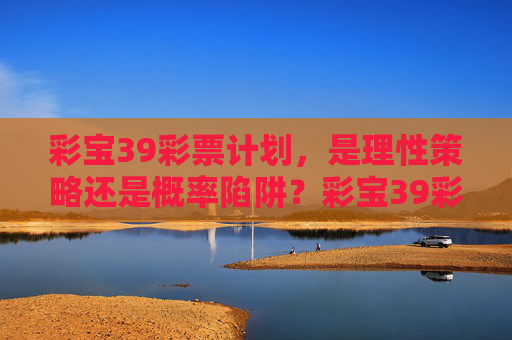彩宝39彩票计划,是理性策略还是概率陷阱?彩宝39彩票计划,理性策略还是概率陷阱? 彩宝39彩票计划,是理性策略还是概率陷阱?彩宝39彩票计划,理性策略还是概率陷阱?