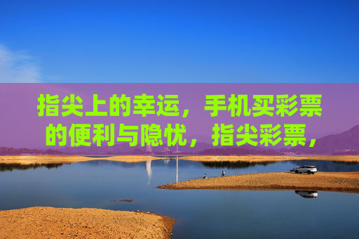 指尖上的幸运,手机买彩票的便利与隐忧,指尖彩票,便利与隐忧交织的幸运 指尖上的幸运,手机买彩票的便利与隐忧,指尖彩票,便利与隐忧交织的幸运