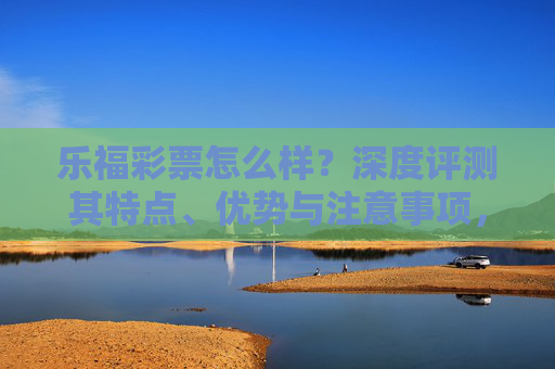 乐福彩票怎么样?深度评测其特点、优势与注意事项,乐福彩票深度评测,特点、优势与注意事项 乐福彩票怎么样?深度评测其特点、优势与注意事项,乐福彩票深度评测,特点、优势与注意事项