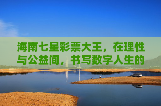 海南七星彩票大王,在理性与公益间,书写数字人生的幸运方程式,海南七星彩票大王,理性公益间的数字人生幸运方程式 海南七星彩票大王,在理性与公益间,书写数字人生的幸运方程式,海南七星彩票大王,理性公益间的数字人生幸运方程式