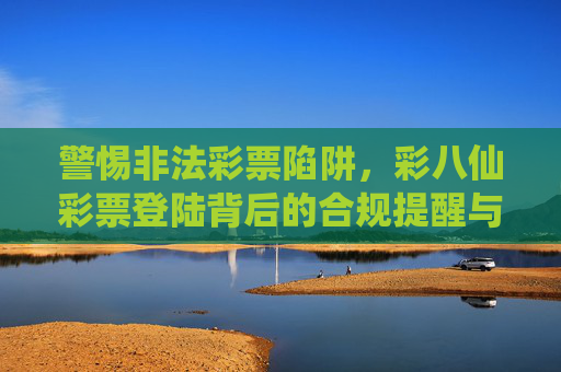 警惕非法彩票陷阱,彩八仙彩票登陆背后的合规提醒与理性购彩指南,警惕彩八仙彩票登陆陷阱,合规提醒与理性购彩指南 警惕非法彩票陷阱,彩八仙彩票登陆背后的合规提醒与理性购彩指南,警惕彩八仙彩票登陆陷阱,合规提醒与理性购彩指南