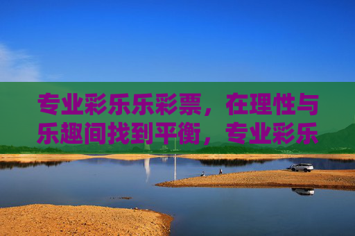 专业彩乐乐彩票,在理性与乐趣间找到平衡,专业彩乐乐彩票,理性与乐趣的平衡 专业彩乐乐彩票,在理性与乐趣间找到平衡,专业彩乐乐彩票,理性与乐趣的平衡