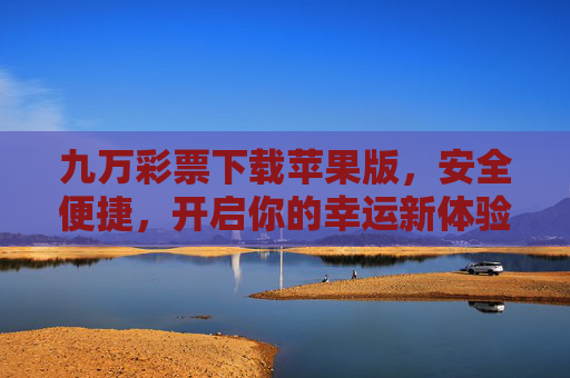 九万彩票下载苹果版,安全便捷,开启你的幸运新体验 九万彩票下载苹果版,安全便捷,开启你的幸运新体验