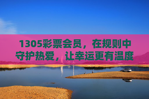 1305彩票会员,在规则中守护热爱,让幸运更有温度,1305彩票会员,规则守护热爱,幸运更有温度 1305彩票会员,在规则中守护热爱,让幸运更有温度,1305彩票会员,规则守护热爱,幸运更有温度