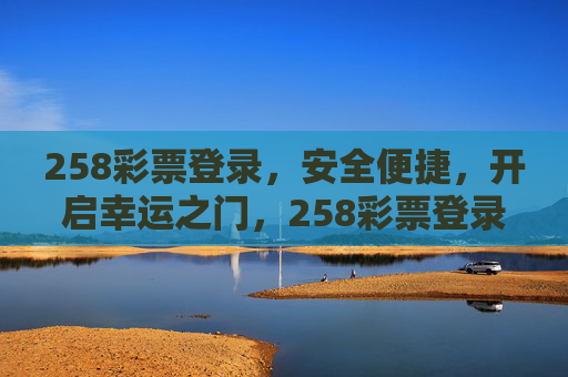 258彩票登录,安全便捷,开启幸运之门,258彩票登录,安全便捷开启幸运之门 258彩票登录,安全便捷,开启幸运之门,258彩票登录,安全便捷开启幸运之门