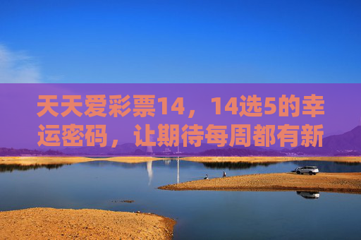 天天爱彩票14,14选5的幸运密码,让期待每周都有新可能,14选5幸运密码,周周期待新可能 天天爱彩票14,14选5的幸运密码,让期待每周都有新可能,14选5幸运密码,周周期待新可能