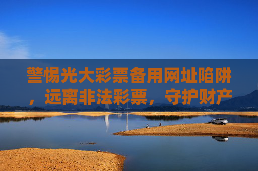 警惕光大彩票备用网址陷阱,远离非法彩票,守护财产安全,光大彩票备用网址陷阱,警惕远离非法彩票,守护财产安全 警惕光大彩票备用网址陷阱,远离非法彩票,守护财产安全,光大彩票备用网址陷阱,警惕远离非法彩票,守护财产安全