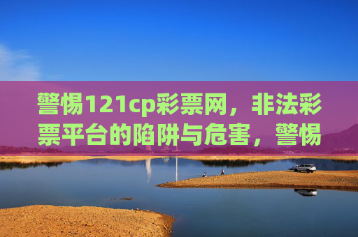 警惕121cp彩票网,非法彩票平台的陷阱与危害,警惕121cp彩票网,非法彩票平台的陷阱与危害 警惕121cp彩票网,非法彩票平台的陷阱与危害,警惕121cp彩票网,非法彩票平台的陷阱与危害