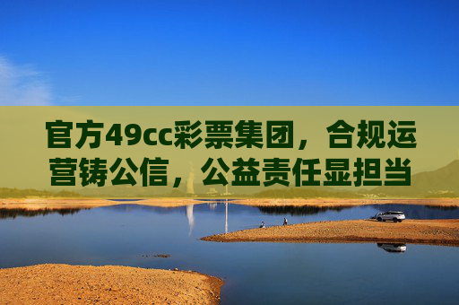 官方49cc彩票集团,合规运营铸公信,公益责任显担当,官方49cc彩票集团,合规铸公信,公益显担当 官方49cc彩票集团,合规运营铸公信,公益责任显担当,官方49cc彩票集团,合规铸公信,公益显担当