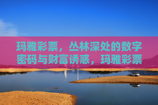 玛雅彩票,丛林深处的数字密码与财富诱惑,玛雅彩票,丛林深处的数字密码与财富诱惑 玛雅彩票,丛林深处的数字密码与财富诱惑,玛雅彩票,丛林深处的数字密码与财富诱惑