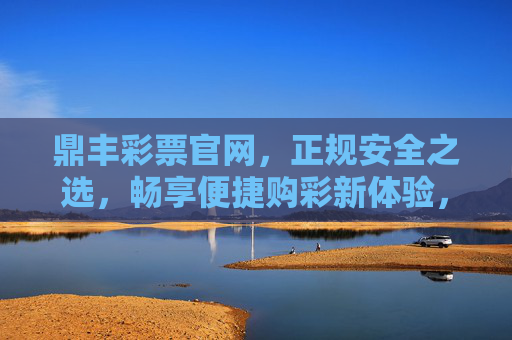 鼎丰彩票官网,正规安全之选,畅享便捷购彩新体验,鼎丰彩票官网,正规安全,便捷购彩新体验 鼎丰彩票官网,正规安全之选,畅享便捷购彩新体验,鼎丰彩票官网,正规安全,便捷购彩新体验