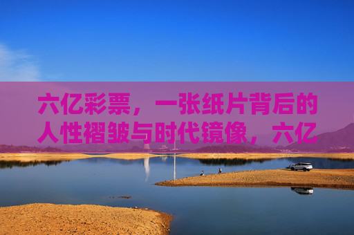 六亿彩票,一张纸片背后的人性褶皱与时代镜像,六亿彩票,人性褶皱与时代镜像 六亿彩票,一张纸片背后的人性褶皱与时代镜像,六亿彩票,人性褶皱与时代镜像