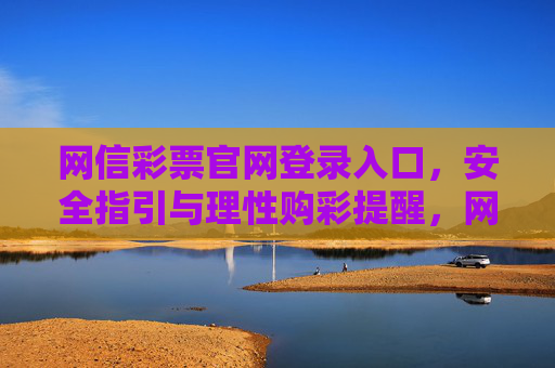 网信彩票官网登录入口,安全指引与理性购彩提醒,网信彩票官网登录入口,安全指引与理性购彩提醒 网信彩票官网登录入口,安全指引与理性购彩提醒,网信彩票官网登录入口,安全指引与理性购彩提醒