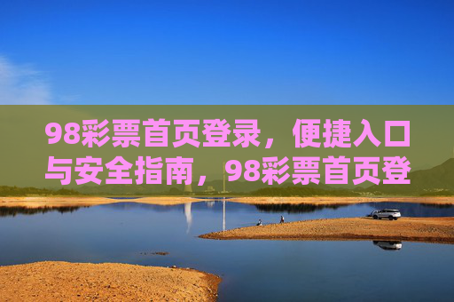 98彩票首页登录,便捷入口与安全指南,98彩票首页登录,便捷入口与安全指南 98彩票首页登录,便捷入口与安全指南,98彩票首页登录,便捷入口与安全指南