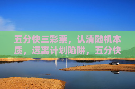 五分快三彩票,认清随机本质,远离计划陷阱,五分快三,认清随机,远离计划陷阱 五分快三彩票,认清随机本质,远离计划陷阱,五分快三,认清随机,远离计划陷阱