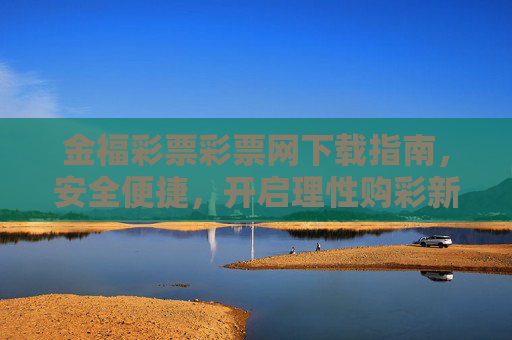 金福彩票彩票网下载指南,安全便捷,开启理性购彩新体验,金福彩票下载指南,安全便捷,开启理性购彩新体验 金福彩票彩票网下载指南,安全便捷,开启理性购彩新体验,金福彩票下载指南,安全便捷,开启理性购彩新体验