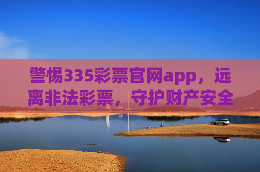 警惕335彩票官网app,远离非法彩票,守护财产安全,警惕335彩票官网app,远离非法彩票守护财产安全 警惕335彩票官网app,远离非法彩票,守护财产安全,警惕335彩票官网app,远离非法彩票守护财产安全