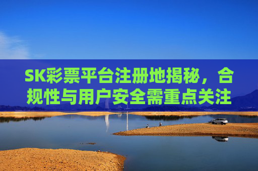 SK彩票平台注册地揭秘,合规性与用户安全需重点关注,SK彩票平台注册地揭秘,合规性与用户安全是重点 SK彩票平台注册地揭秘,合规性与用户安全需重点关注,SK彩票平台注册地揭秘,合规性与用户安全是重点