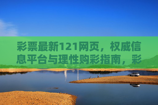 彩票最新121网页,权威信息平台与理性购彩指南,彩票最新121网页,权威信息平台与理性购彩指南 彩票最新121网页,权威信息平台与理性购彩指南,彩票最新121网页,权威信息平台与理性购彩指南